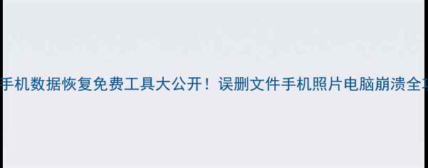 电脑手机数据恢复免费工具大公开误删文件手机照片电脑崩溃全攻略