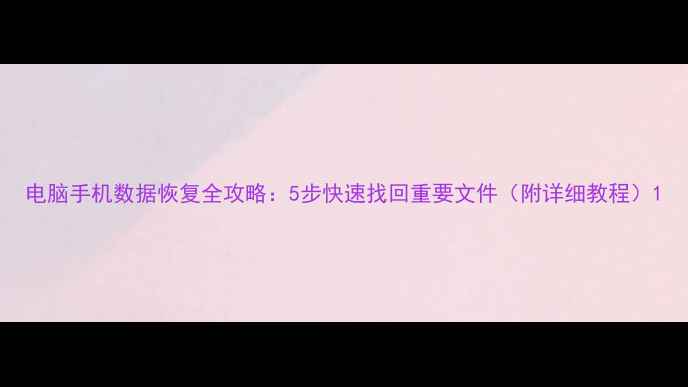电脑手机数据恢复全攻略5步快速找回重要文件附详细教程