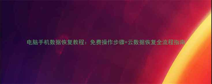 图片 电脑手机数据恢复教程：免费操作步骤+云数据恢复全流程指南