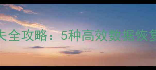 电脑手机文件丢失全攻略5种高效数据恢复方法及注意事项
