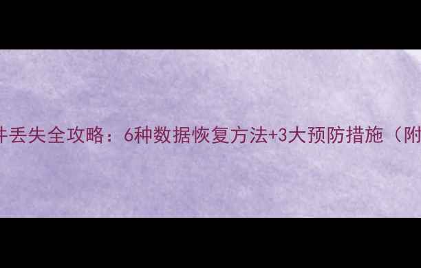电脑手机文件丢失全攻略6种数据恢复方法3大预防措施附工具下载