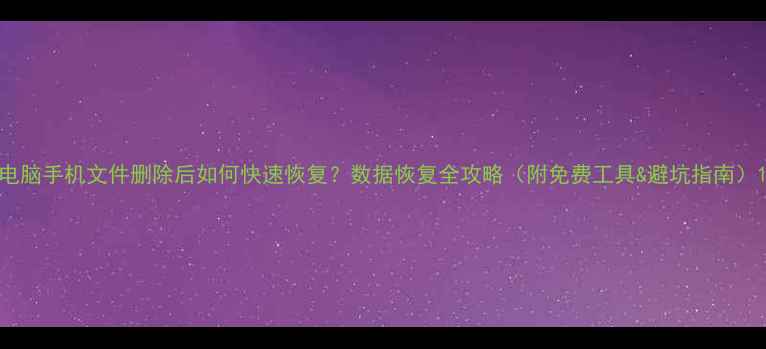 图片 电脑手机文件删除后如何快速恢复？数据恢复全攻略（附免费工具&避坑指南）1