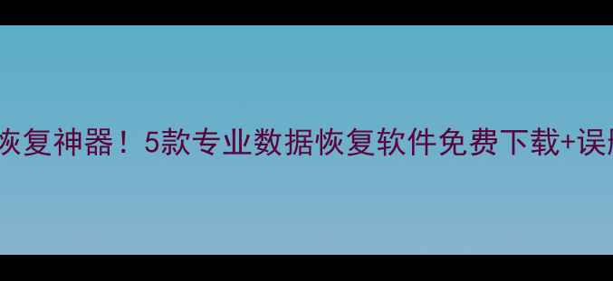 电脑手机文件恢复神器5款专业数据恢复软件免费下载误删恢复全教程