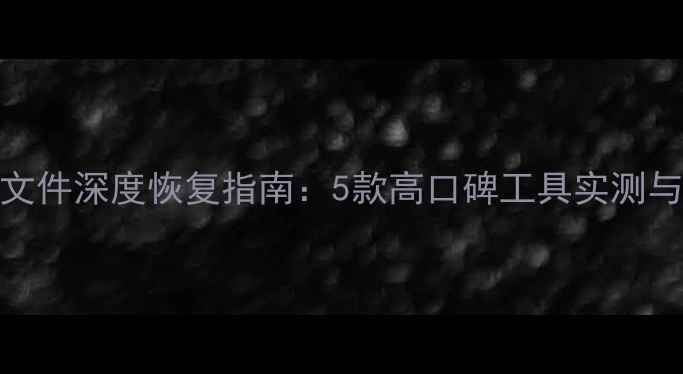 电脑手机文件深度恢复指南5款高口碑工具实测与避坑攻略