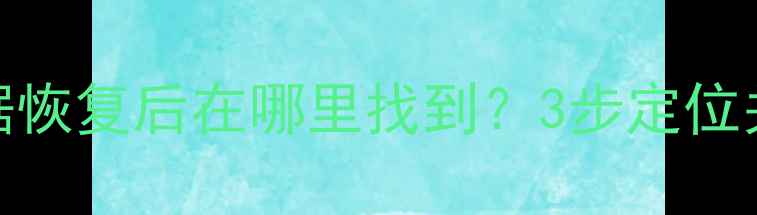 图片 电脑手机硬盘数据恢复后在哪里找到？3步定位关键数据位置指南