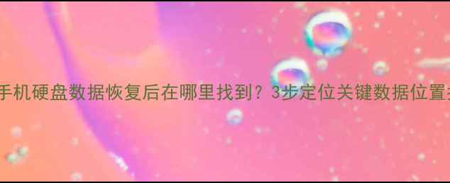 图片 电脑手机硬盘数据恢复后在哪里找到？3步定位关键数据位置指南1