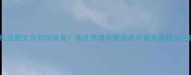 图片 电脑手机误删文件如何恢复？画世界清除数据高效恢复教程及注意事项1