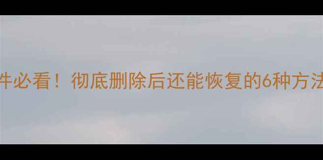 图片 电脑手机误删文件必看！彻底删除后还能恢复的6种方法（附最新教程）