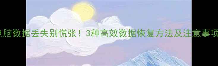 图片 电脑数据丢失别慌张！3种高效数据恢复方法及注意事项1