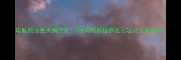 图片 电脑数据丢失别慌张！3种高效数据恢复方法及注意事项2