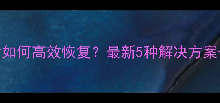 图片 电脑数据丢失后如何高效恢复？最新5种解决方案+专业工具测评1
