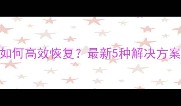 图片 电脑数据丢失后如何高效恢复？最新5种解决方案+专业工具测评2