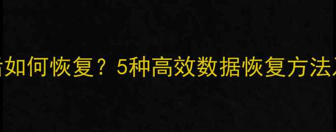 电脑数据删除后如何恢复5种高效数据恢复方法及专业修复指南