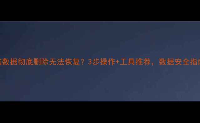 图片 电脑数据彻底删除无法恢复？3步操作+工具推荐，数据安全指南✨