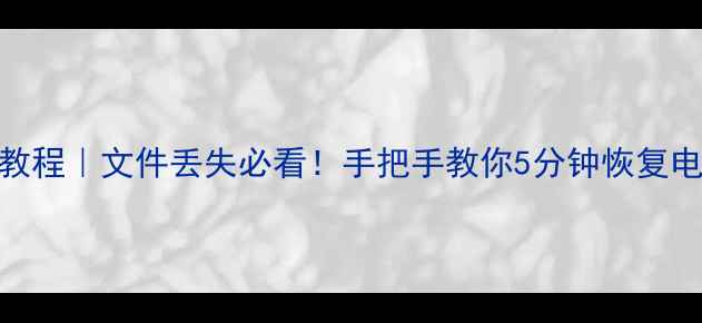 电脑数据恢复保姆级教程文件丢失必看手把手教你5分钟恢复电脑硬盘手机U盘数据