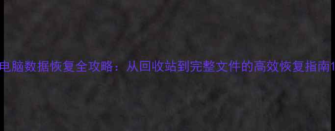 电脑数据恢复全攻略从回收站到完整文件的高效恢复指南