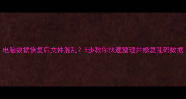 图片 电脑数据恢复后文件混乱？5步教你快速整理并修复乱码数据