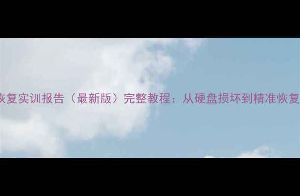 电脑数据恢复实训报告最新版完整教程从硬盘损坏到精准恢复的全流程