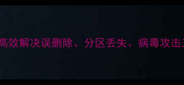 电脑数据恢复工具推荐高效解决误删除分区丢失病毒攻击三大场景附实操指南