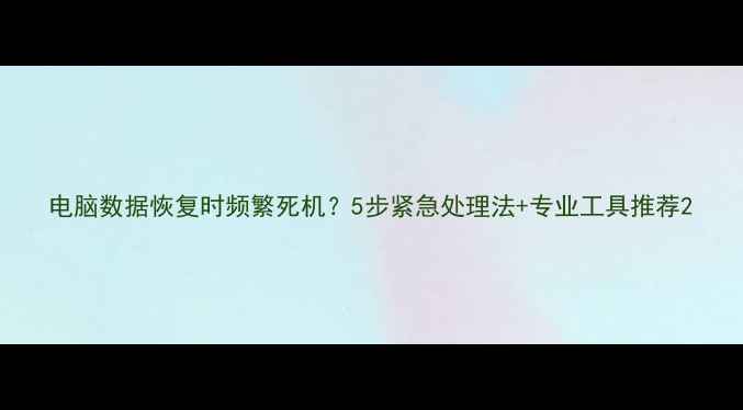 电脑数据恢复时频繁死机5步紧急处理法专业工具推荐