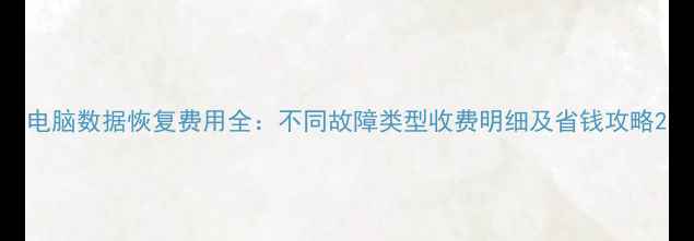 电脑数据恢复费用全不同故障类型收费明细及省钱攻略