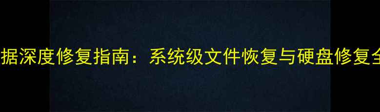 图片 电脑数据深度修复指南：系统级文件恢复与硬盘修复全攻略2