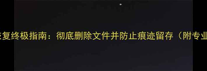 电脑数据防恢复终极指南彻底删除文件并防止痕迹留存附专业操作教程
