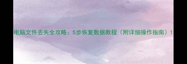 图片 电脑文件丢失全攻略：5步恢复数据教程（附详细操作指南）1