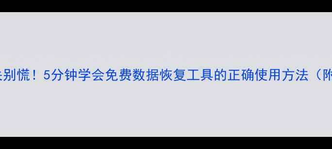 图片 电脑文件丢失别慌！5分钟学会免费数据恢复工具的正确使用方法（附详细教程）2