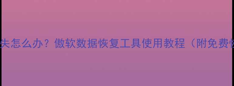 图片 电脑文件丢失怎么办？傲软数据恢复工具使用教程（附免费恢复方法）1