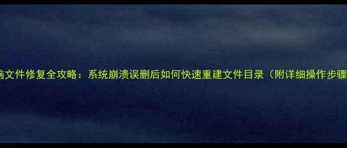 电脑文件修复全攻略系统崩溃误删后如何快速重建文件目录附详细操作步骤