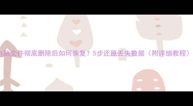 电脑文件彻底删除后如何恢复5步还原丢失数据附详细教程