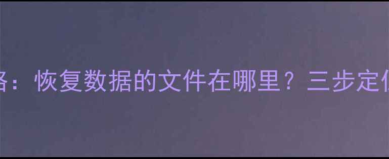 图片 电脑文件恢复全攻略：恢复数据的文件在哪里？三步定位并找回重要资料！