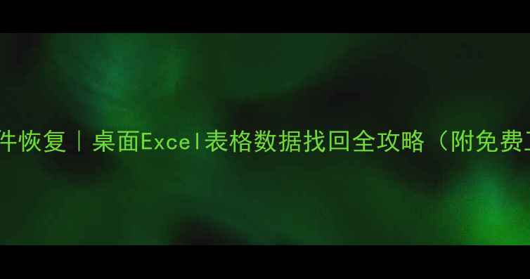 电脑文件恢复桌面Excel表格数据找回全攻略附免费工具