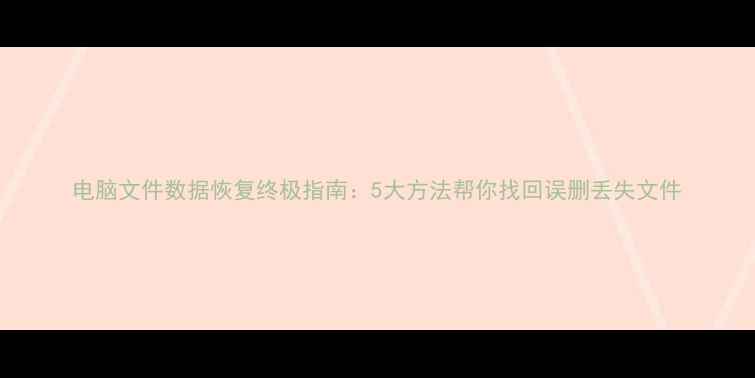 电脑文件数据恢复终极指南5大方法帮你找回误删丢失文件