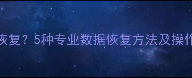 图片 电脑文件被删除如何恢复？5种专业数据恢复方法及操作指南（附工具推荐）