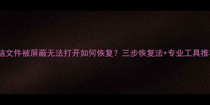 图片 电脑文件被屏蔽无法打开如何恢复？三步恢复法+专业工具推荐2