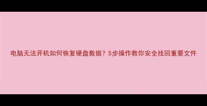 电脑无法开机如何恢复硬盘数据5步操作教你安全找回重要文件