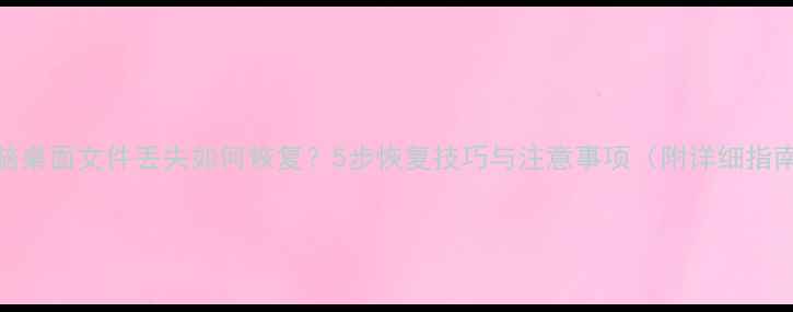 电脑桌面文件丢失如何恢复5步恢复技巧与注意事项附详细指南