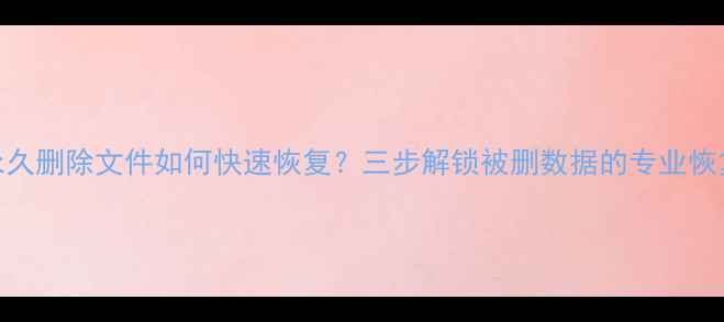 图片 电脑永久删除文件如何快速恢复？三步解锁被删数据的专业恢复方案