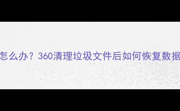电脑清理后数据丢失怎么办360清理垃圾文件后如何恢复数据附专业恢复指南