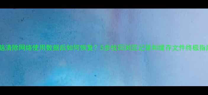 电脑清除网络使用数据后如何恢复5步找回浏览记录和缓存文件终极指南