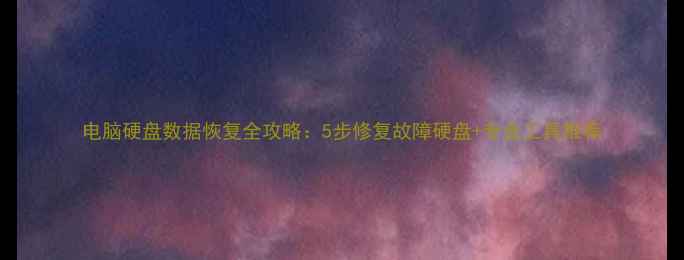 电脑硬盘数据恢复全攻略5步修复故障硬盘专业工具推荐