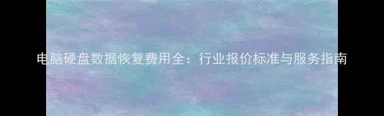 电脑硬盘数据恢复费用全行业报价标准与服务指南