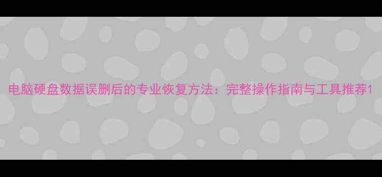 图片 电脑硬盘数据误删后的专业恢复方法：完整操作指南与工具推荐1