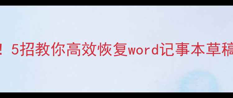 图片 电脑草稿箱文件丢失别慌！5招教你高效恢复word记事本草稿数据（附专业工具推荐）