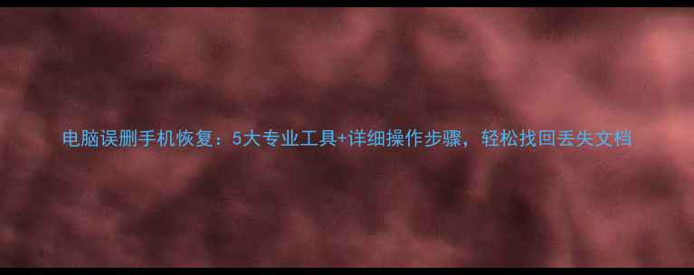 电脑误删手机恢复5大专业工具详细操作步骤轻松找回丢失文档