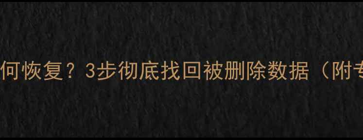 图片 电脑误删文件如何恢复？3步彻底找回被删除数据（附专业软件推荐）1