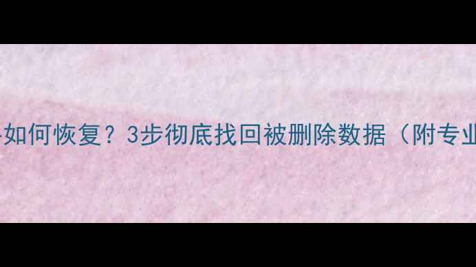 电脑误删文件如何恢复3步彻底找回被删除数据附专业软件推荐