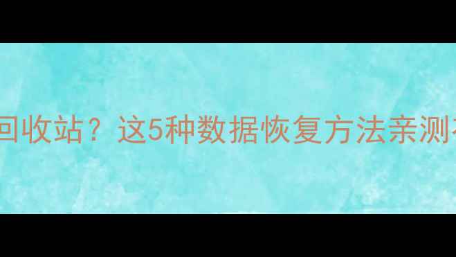 图片 电脑误删文件找不到回收站？这5种数据恢复方法亲测有效（附避坑指南）1